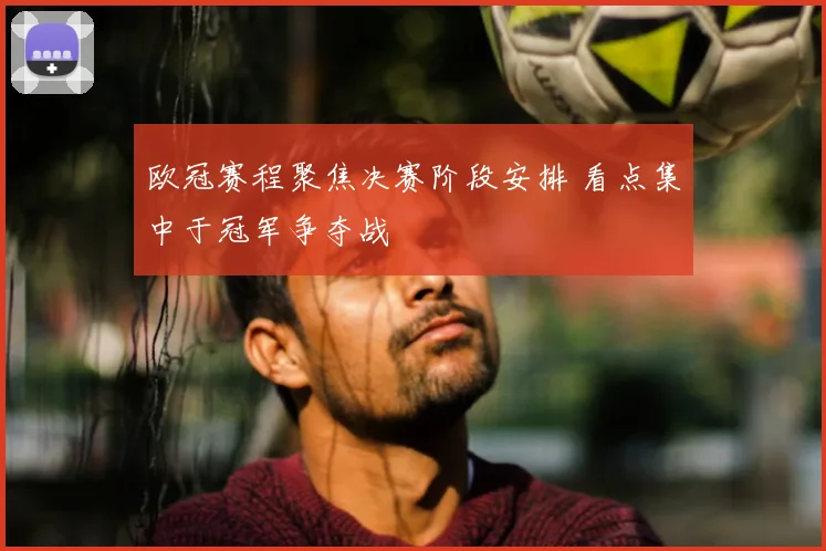 欧冠赛程聚焦决赛阶段安排 看点集中于冠军争夺战