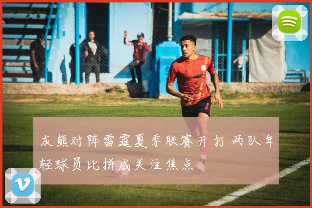 灰熊对阵雷霆夏季联赛开打 两队年轻球员比拼成关注焦点