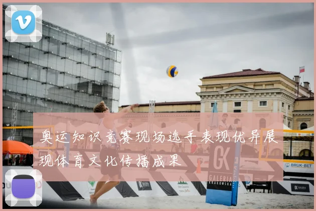 奥运知识竞赛现场选手表现优异展现体育文化传播成果