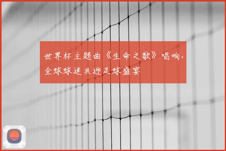 世界杯主题曲《生命之歌》唱响，全球球迷共迎足球盛宴