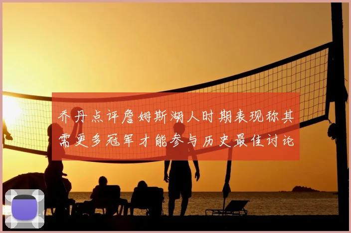 乔丹点评詹姆斯湖人时期表现称其需更多冠军才能参与历史最佳讨论
