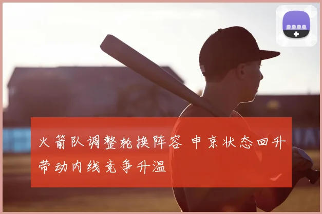 火箭队调整轮换阵容 申京状态回升带动内线竞争升温