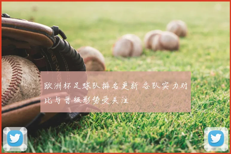欧洲杯足球队排名更新 各队实力对比与晋级形势受关注