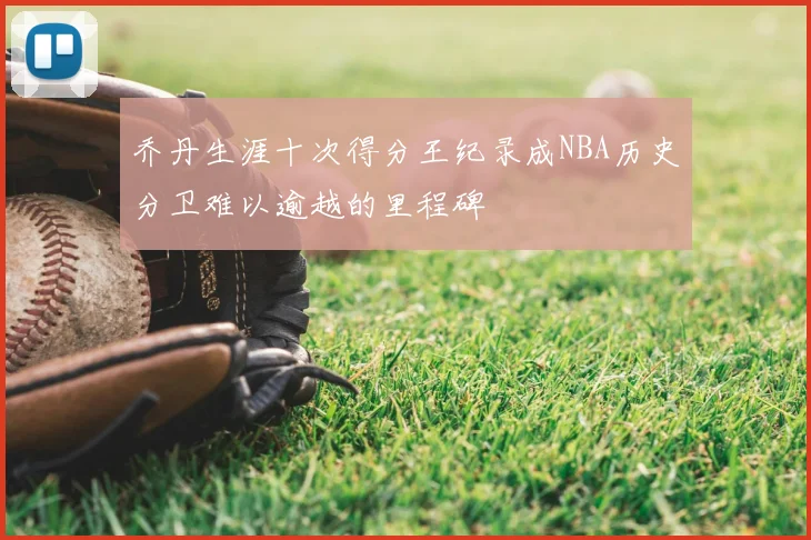 乔丹生涯十次得分王纪录成NBA历史分卫难以逾越的里程碑