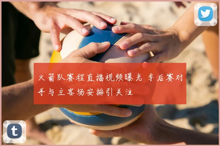 火箭队赛程直播视频曝光 季后赛对手与主客场安排引关注