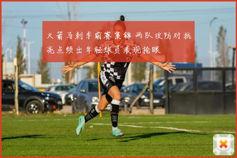 火箭马刺季前赛集锦 两队攻防对抗亮点频出年轻球员表现抢眼