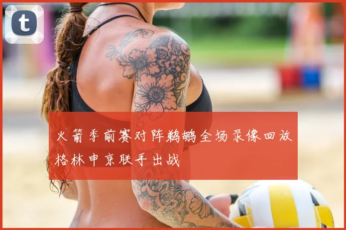 火箭季前赛对阵鹈鹕全场录像回放格林申京联手出战