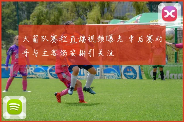 火箭队赛程直播视频曝光 季后赛对手与主客场安排引关注
