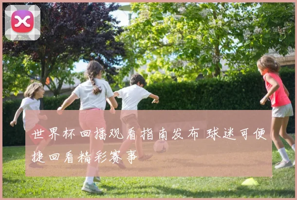 世界杯回播观看指南发布 球迷可便捷回看精彩赛事