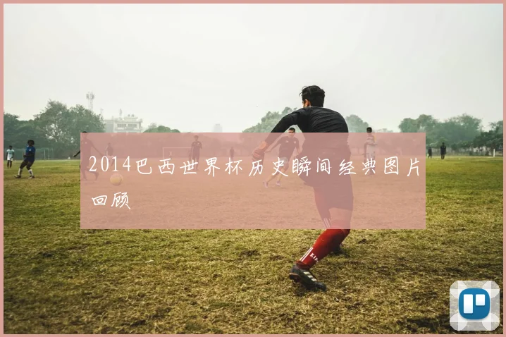 2014巴西世界杯历史瞬间经典图片回顾