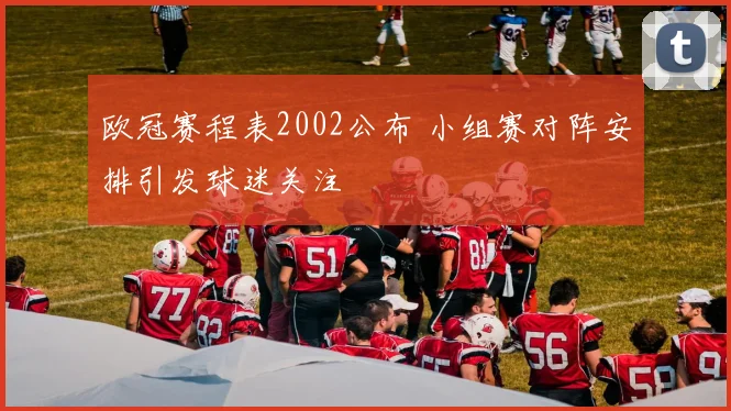 欧冠赛程表2002公布 小组赛对阵安排引发球迷关注