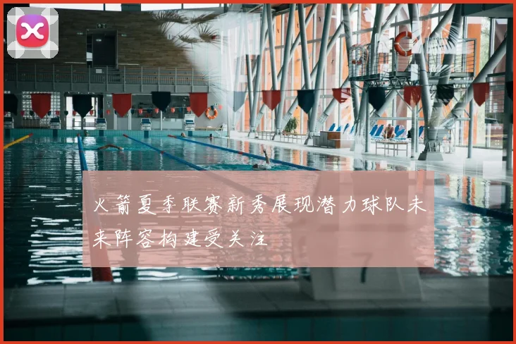 火箭夏季联赛新秀展现潜力球队未来阵容构建受关注