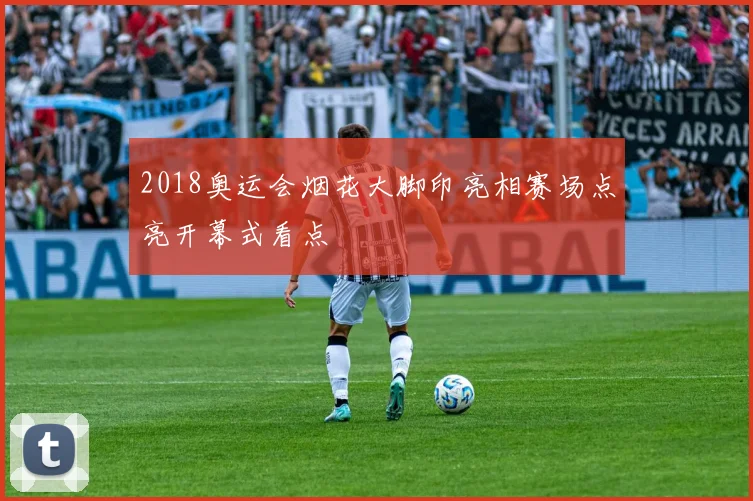 2018奥运会烟花大脚印亮相赛场点亮开幕式看点