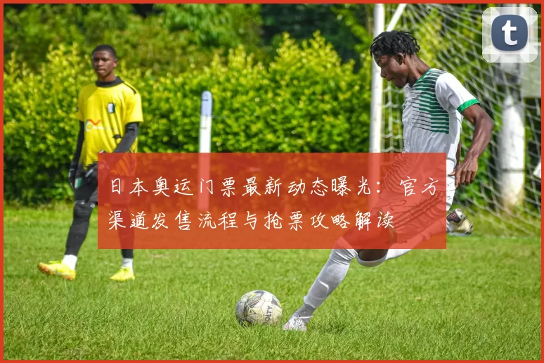日本奥运门票最新动态曝光：官方渠道发售流程与抢票攻略解读
