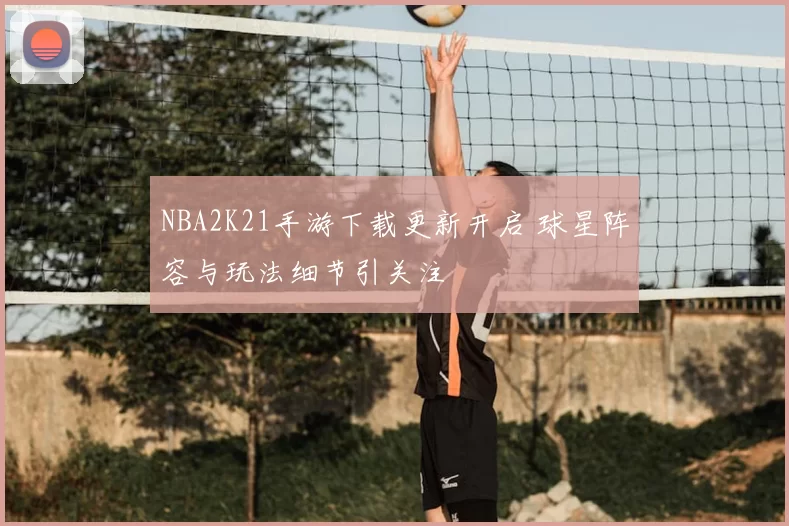 NBA2K21手游下载更新开启 球星阵容与玩法细节引关注