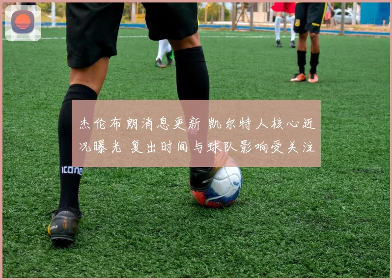 杰伦布朗消息更新 凯尔特人核心近况曝光 复出时间与球队影响受关注