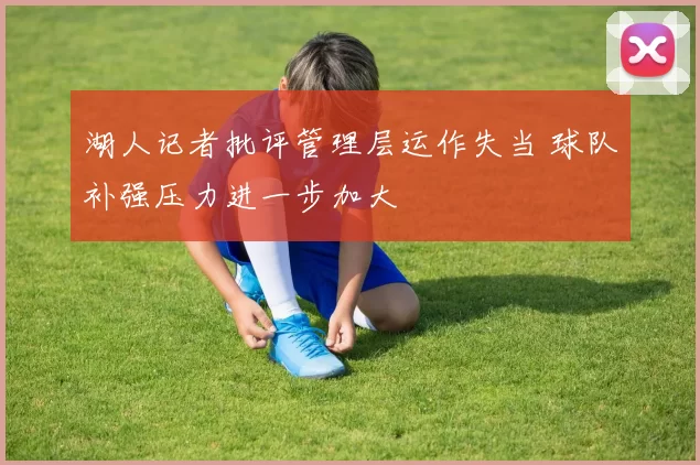 湖人记者批评管理层运作失当 球队补强压力进一步加大