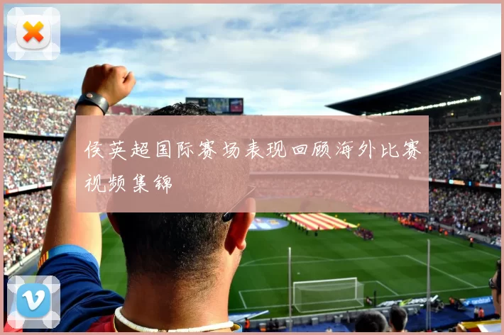 侯英超国际赛场表现回顾海外比赛视频集锦