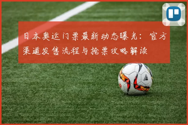 日本奥运门票最新动态曝光：官方渠道发售流程与抢票攻略解读