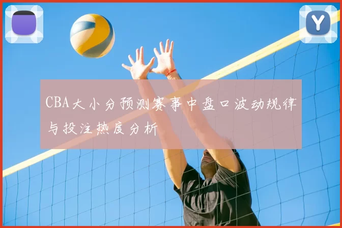 CBA大小分预测赛事中盘口波动规律与投注热度分析