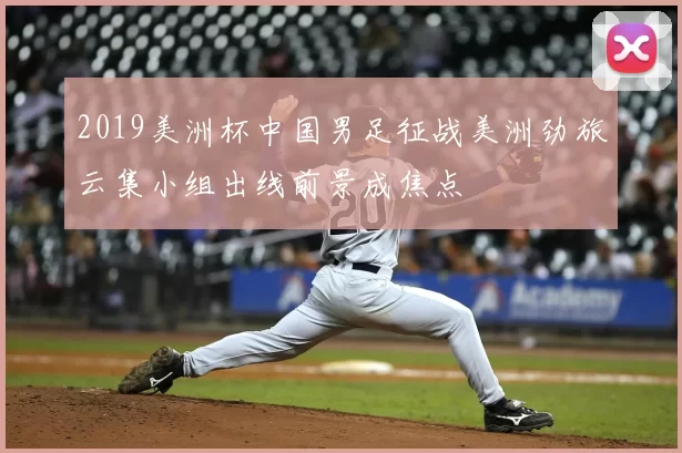 2019美洲杯中国男足征战美洲劲旅云集小组出线前景成焦点