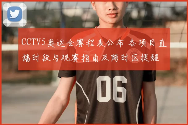 CCTV5奥运会赛程表公布 各项目直播时段与观赛指南及跨时区提醒
