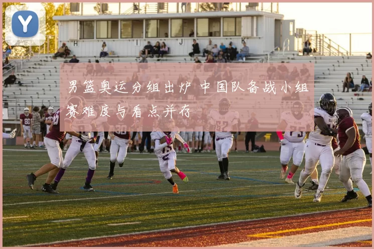 男篮奥运分组出炉 中国队备战小组赛难度与看点并存