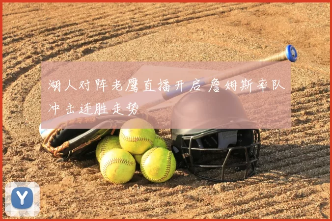 湖人对阵老鹰直播开启 詹姆斯率队冲击连胜走势