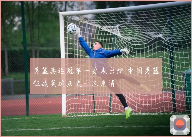 男篮奥运冠军一览表出炉 中国男篮征战奥运历史一文看清