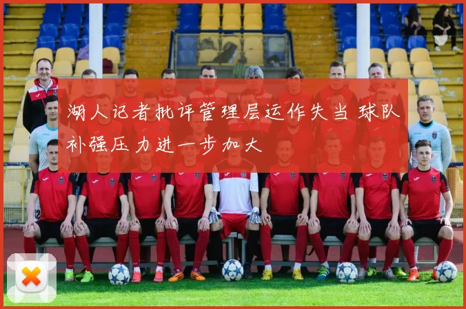 湖人记者批评管理层运作失当 球队补强压力进一步加大