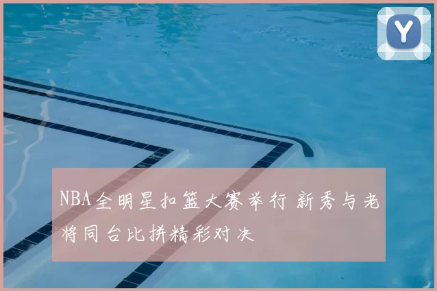 NBA全明星扣篮大赛举行 新秀与老将同台比拼精彩对决