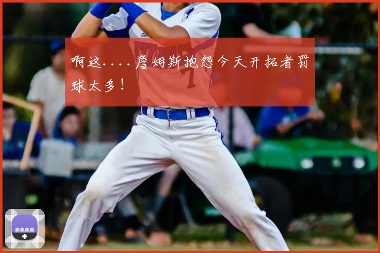 啊这....詹姆斯抱怨今天开拓者罚球太多!