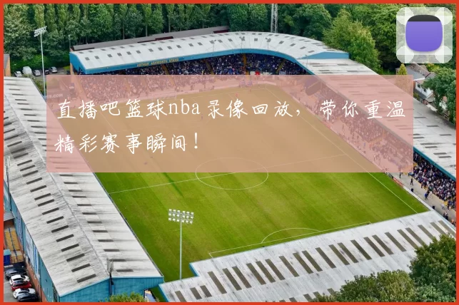 直播吧篮球nba录像回放,带你重温精彩赛事瞬间!