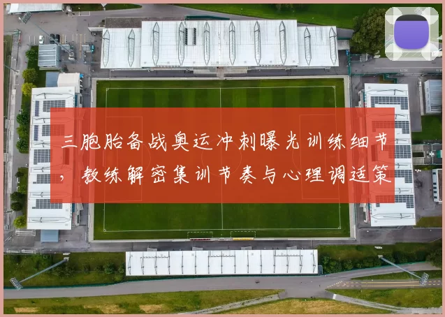 三胞胎备战奥运冲刺曝光训练细节，教练解密集训节奏与心理调适策
