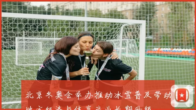北京冬奥会举办推动冰雪普及带动地方经济与体育产业长期升级