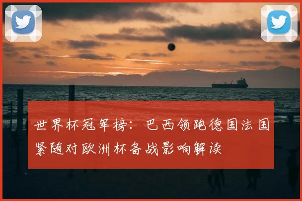 世界杯冠军榜：巴西领跑德国法国紧随对欧洲杯备战影响解读