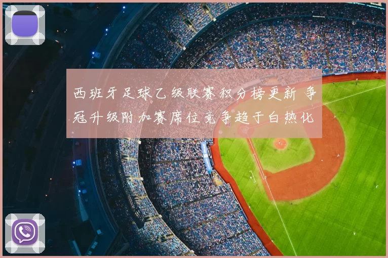 西班牙足球乙级联赛积分榜更新 争冠升级附加赛席位竞争趋于白热化