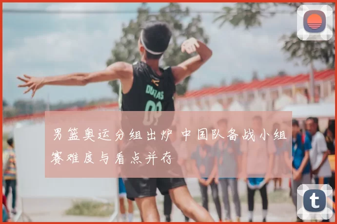 男篮奥运分组出炉 中国队备战小组赛难度与看点并存