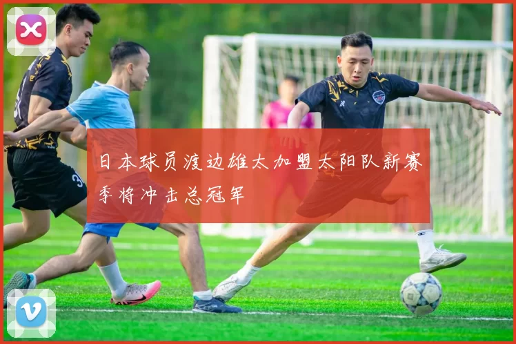 日本球员渡边雄太加盟太阳队新赛季将冲击总冠军