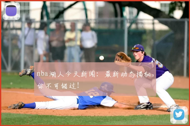 nba湖人今天新闻：最新动态揭秘，你不可错过！