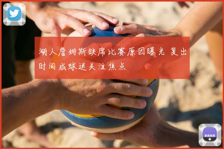 湖人詹姆斯缺席比赛原因曝光 复出时间成球迷关注焦点