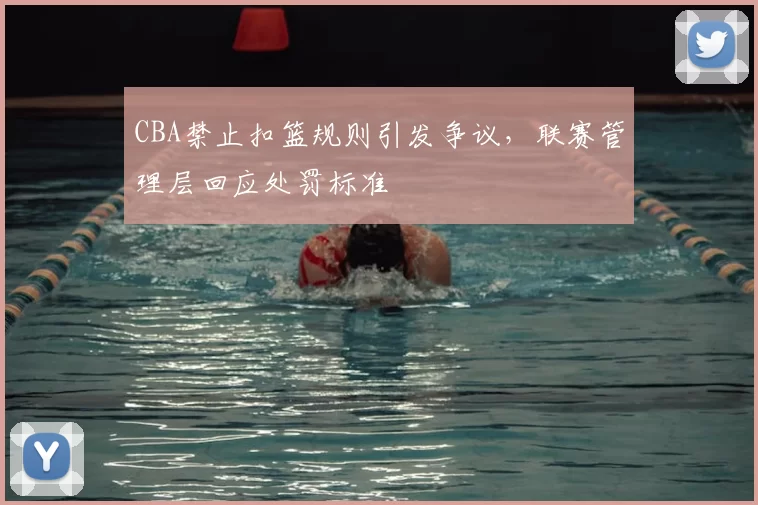CBA禁止扣篮规则引发争议，联赛管理层回应处罚标准