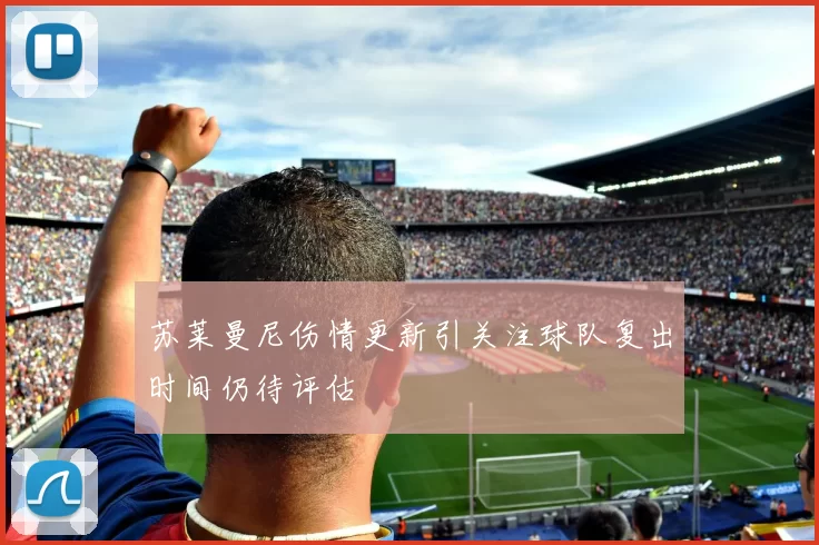 苏莱曼尼伤情更新引关注球队复出时间仍待评估