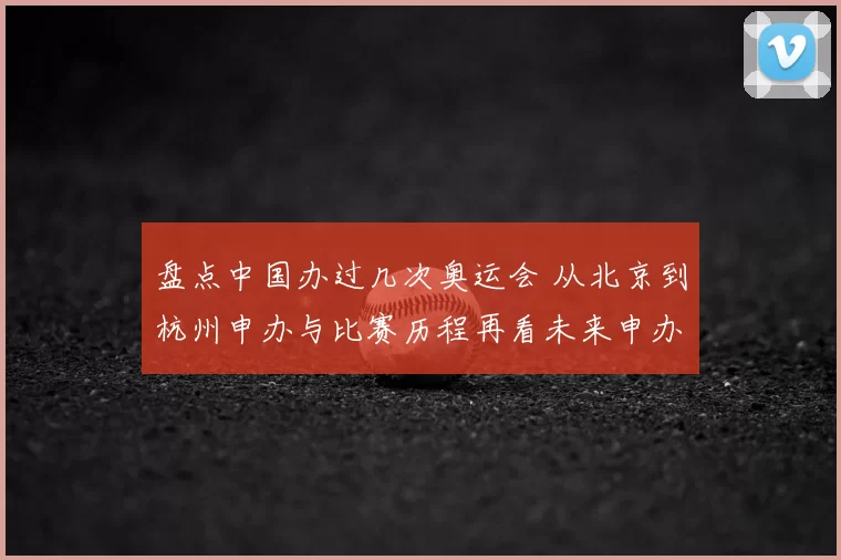 盘点中国办过几次奥运会 从北京到杭州申办与比赛历程再看未来申办趋势