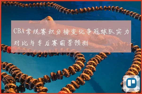 CBA常规赛积分榜变化争冠球队实力对比与季后赛前景预测