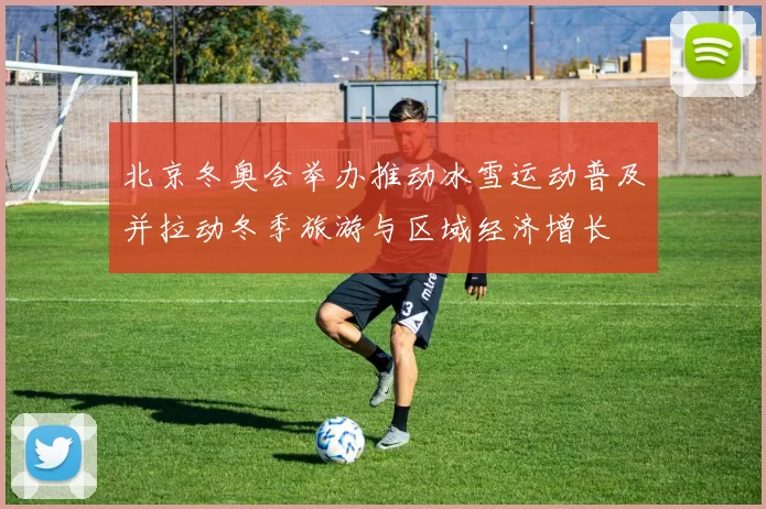 北京冬奥会举办推动冰雪运动普及并拉动冬季旅游与区域经济增长
