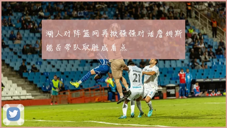 湖人对阵篮网再掀强强对话詹姆斯能否带队取胜成看点