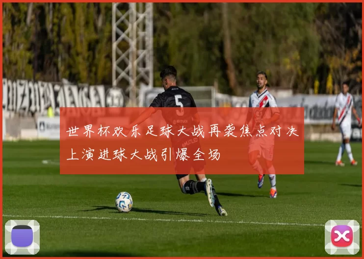 世界杯欢乐足球大战再袭焦点对决上演进球大战引爆全场