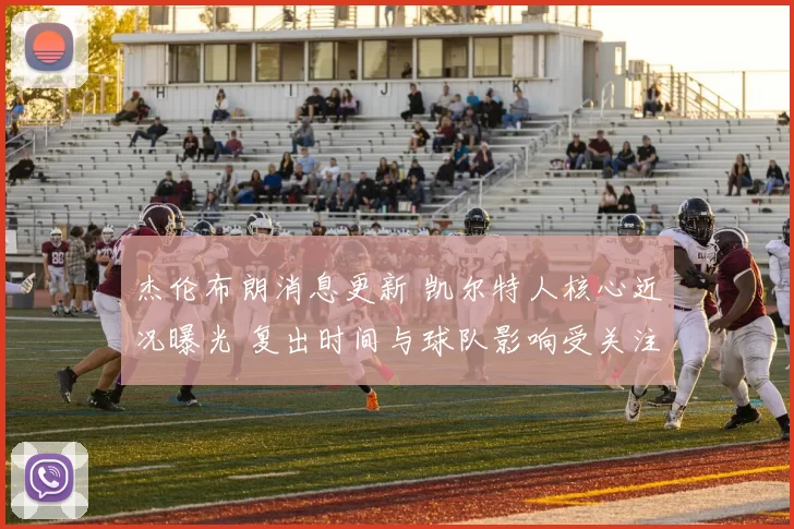 杰伦布朗消息更新 凯尔特人核心近况曝光 复出时间与球队影响受关注