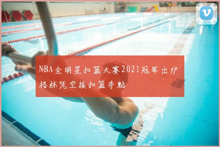 NBA全明星扣篮大赛2021冠军出炉 格林凭空接扣篮夺魁